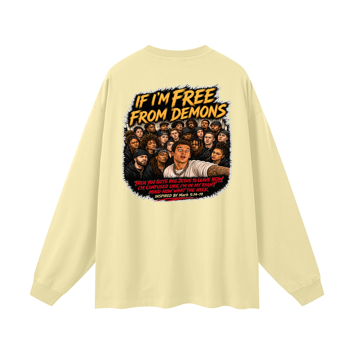 IF I'M FREE FROM DEMONS THEN YOU GUYS BEG JESUS TO LEAVE NOW I'M CONFUSED LIKE I'M IN MY RIGHT MIND NOW WHAT THE HECK INSPIRED BY Mark 5:14-19 Long Sleeve T-Shirt