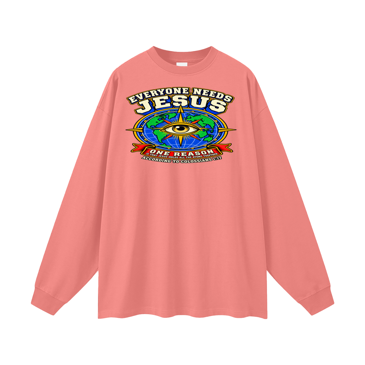 EVERYONE NEEDS JESUS ONE REASON IS THAT JESUS HOLDS ALL THE ATOMS TOGETHER ACCORDING TO COLOSSIANS 1:17 Long Sleeve T-Shirt