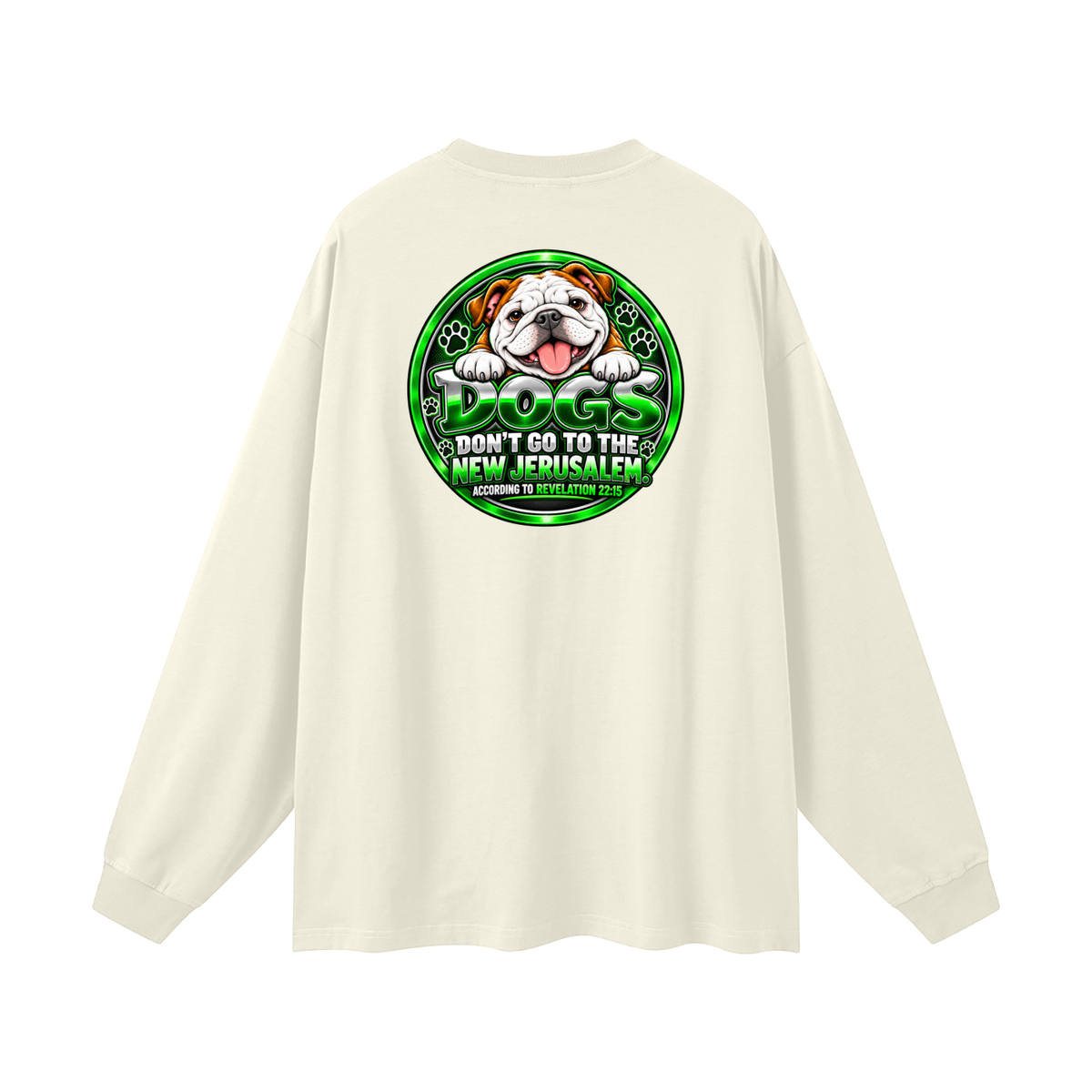 DOZENS OF TESTIMONIES ON YOUTUBE OF JESUS ENCOUNTERING PEOPLE. DOGS DON'T GO TO THE NEW JERUSALEM. ACCORDING TO REVELATION 22:15 Long Sleeve T-Shirt