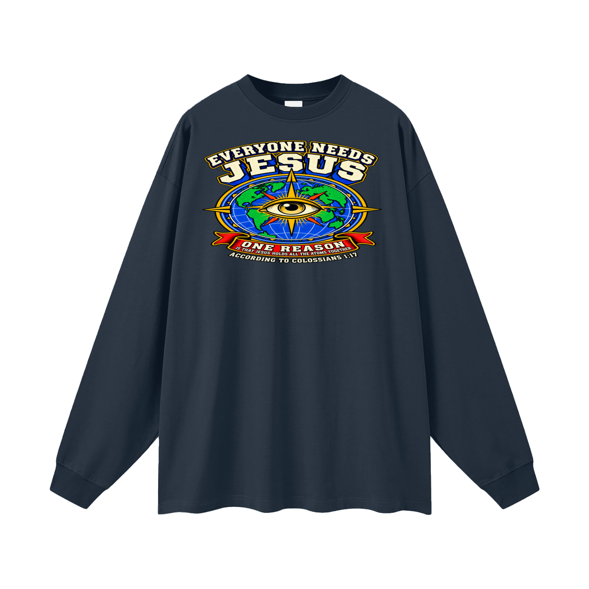 EVERYONE NEEDS JESUS ONE REASON IS THAT JESUS HOLDS ALL THE ATOMS TOGETHER ACCORDING TO COLOSSIANS 1:17 Long Sleeve T-Shirt