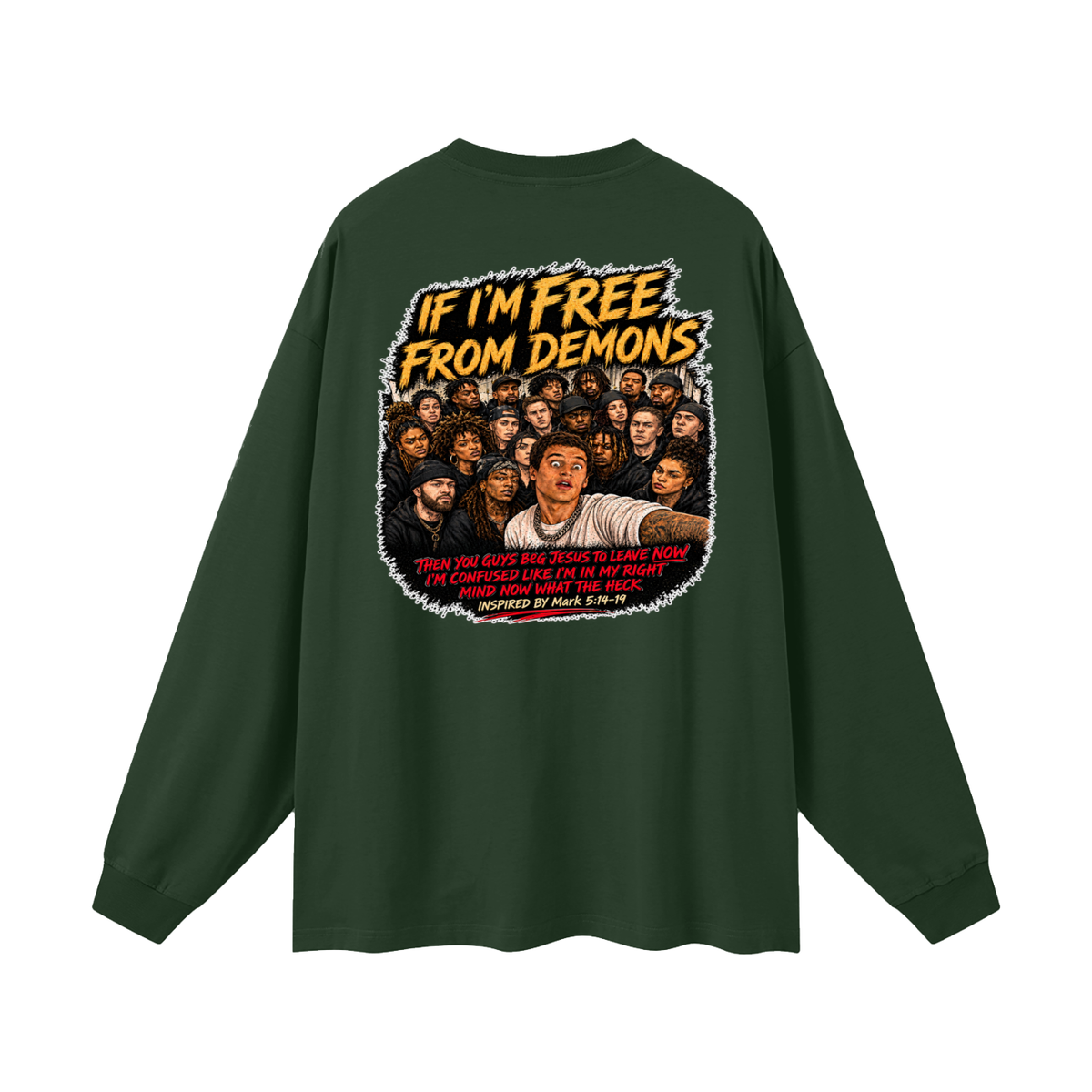 IF I'M FREE FROM DEMONS THEN YOU GUYS BEG JESUS TO LEAVE NOW I'M CONFUSED LIKE I'M IN MY RIGHT MIND NOW WHAT THE HECK INSPIRED BY Mark 5:14-19 Long Sleeve T-Shirt