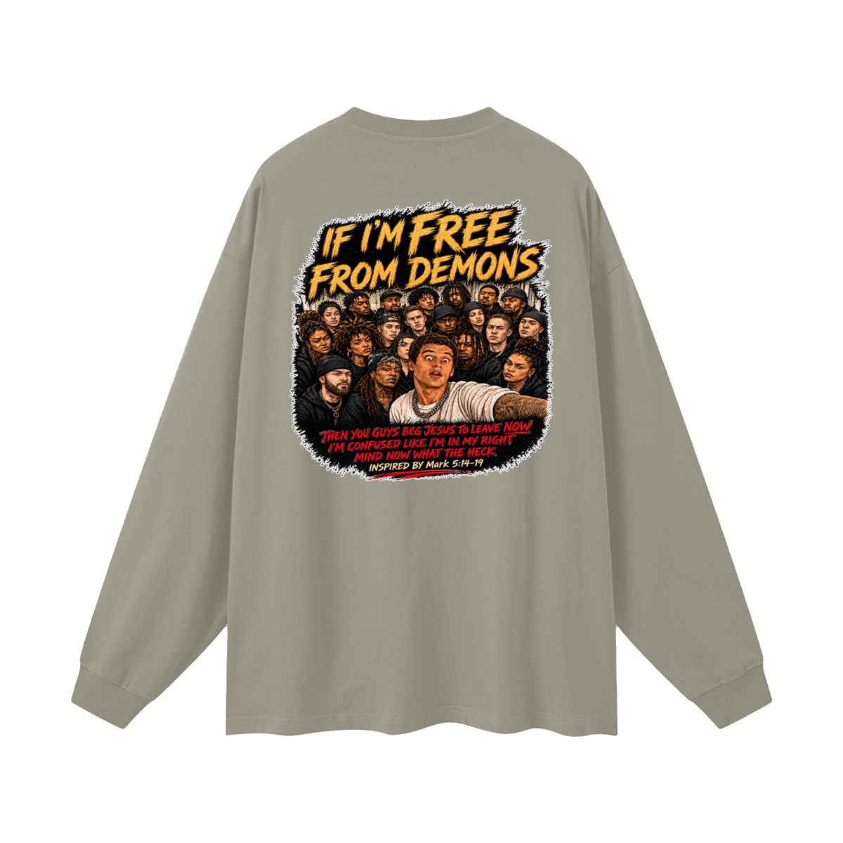 IF I'M FREE FROM DEMONS THEN YOU GUYS BEG JESUS TO LEAVE NOW I'M CONFUSED LIKE I'M IN MY RIGHT MIND NOW WHAT THE HECK INSPIRED BY Mark 5:14-19 Long Sleeve T-Shirt