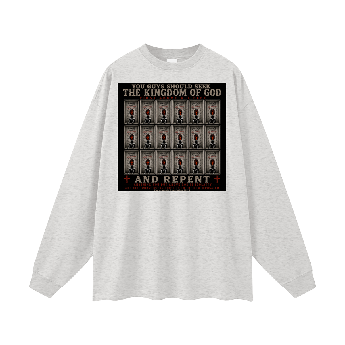 You guys should seek the Kingdom of God first above all else and Repent anything you put above God is Idolatry and Idol Worshippers Don't go to the New Jerusalem for example Revelation 22:15 Long Sleeve T-Shirt
