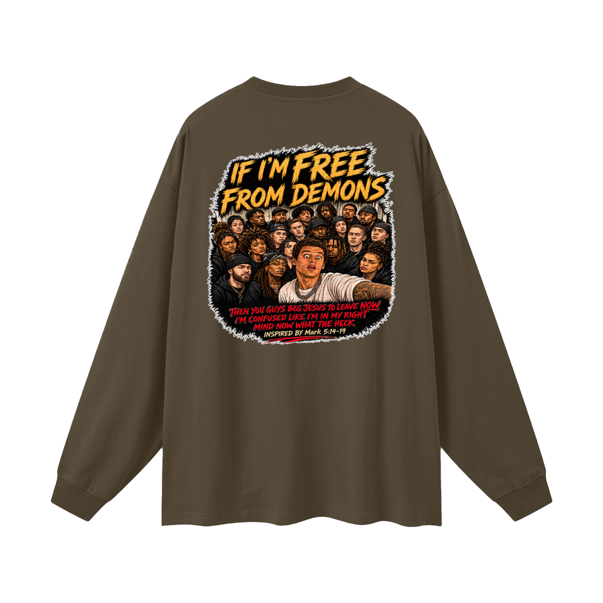 IF I'M FREE FROM DEMONS THEN YOU GUYS BEG JESUS TO LEAVE NOW I'M CONFUSED LIKE I'M IN MY RIGHT MIND NOW WHAT THE HECK INSPIRED BY Mark 5:14-19 Long Sleeve T-Shirt