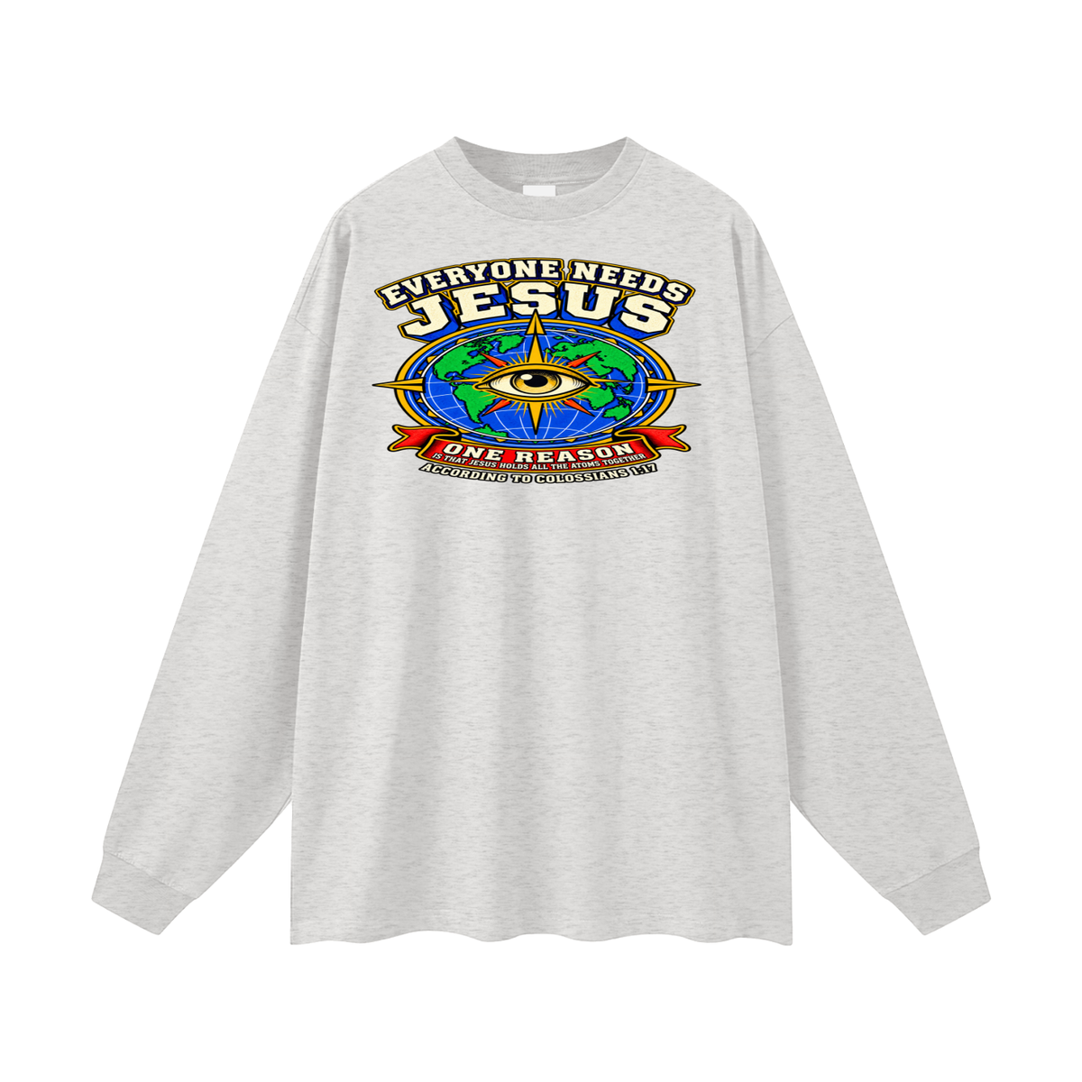EVERYONE NEEDS JESUS ONE REASON IS THAT JESUS HOLDS ALL THE ATOMS TOGETHER ACCORDING TO COLOSSIANS 1:17 Long Sleeve T-Shirt