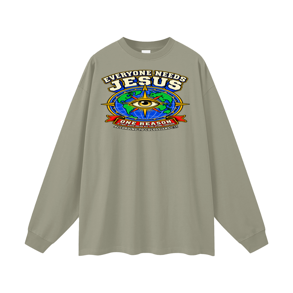 EVERYONE NEEDS JESUS ONE REASON IS THAT JESUS HOLDS ALL THE ATOMS TOGETHER ACCORDING TO COLOSSIANS 1:17 Long Sleeve T-Shirt