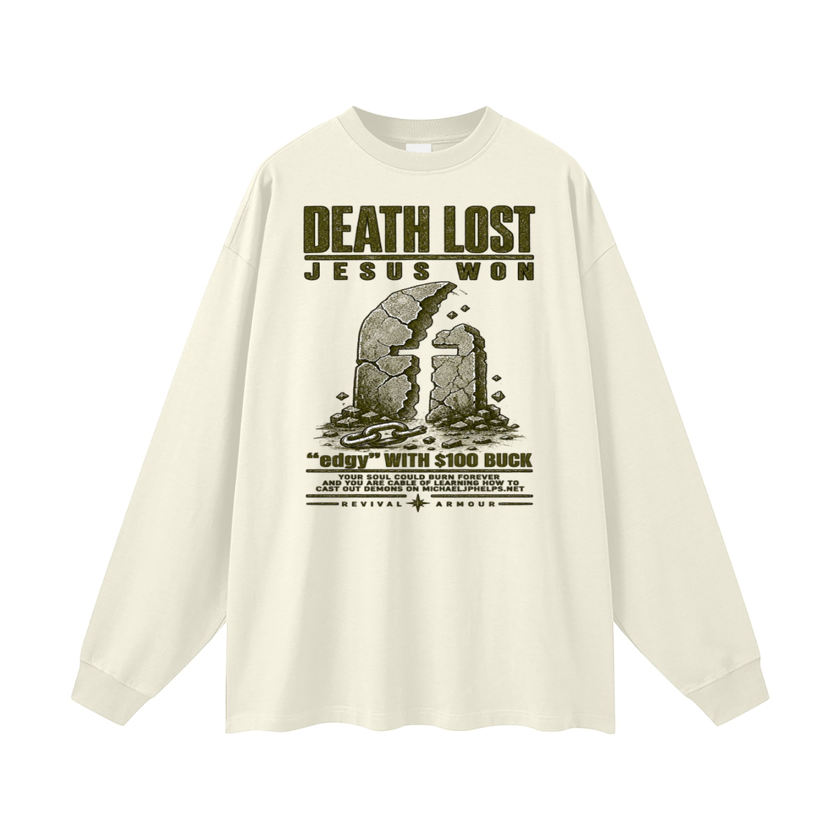DEATH LOST JESUS WON "edgy" WITH $100 BUCK YOUR SOUL COULD BURN FOREVER AND YOU ARE CABLE OF LEARNING HOW TO CAST OUT DEMONS ON MICHAELJPHELPS.NET Long Sleeve T-Shirt