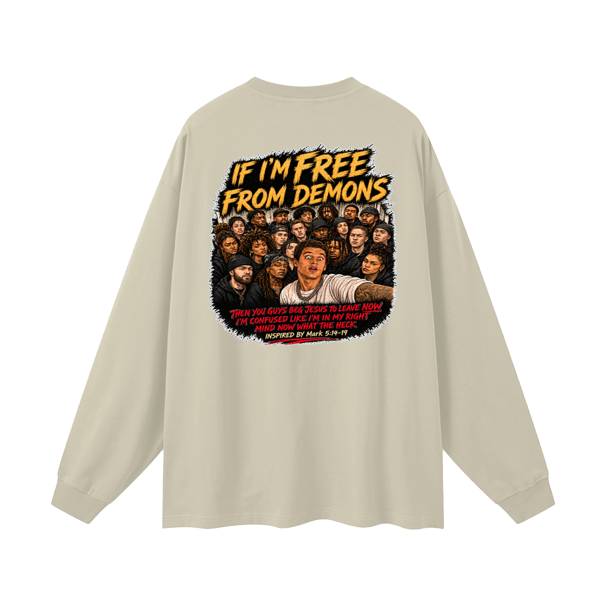 IF I'M FREE FROM DEMONS THEN YOU GUYS BEG JESUS TO LEAVE NOW I'M CONFUSED LIKE I'M IN MY RIGHT MIND NOW WHAT THE HECK INSPIRED BY Mark 5:14-19 Long Sleeve T-Shirt