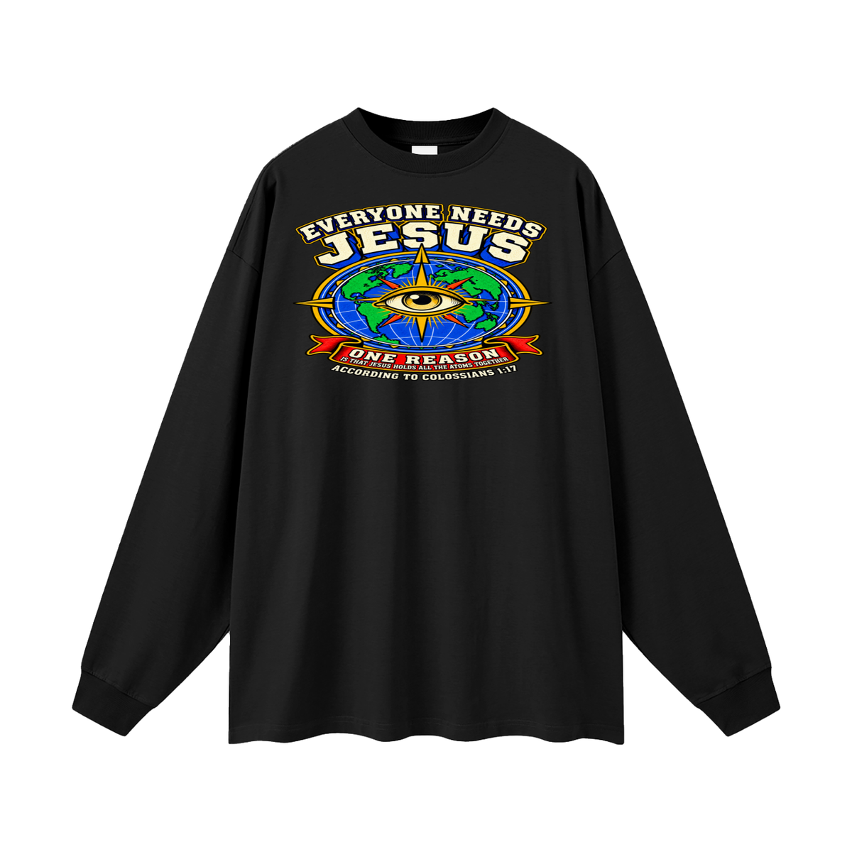 EVERYONE NEEDS JESUS ONE REASON IS THAT JESUS HOLDS ALL THE ATOMS TOGETHER ACCORDING TO COLOSSIANS 1:17 Long Sleeve T-Shirt