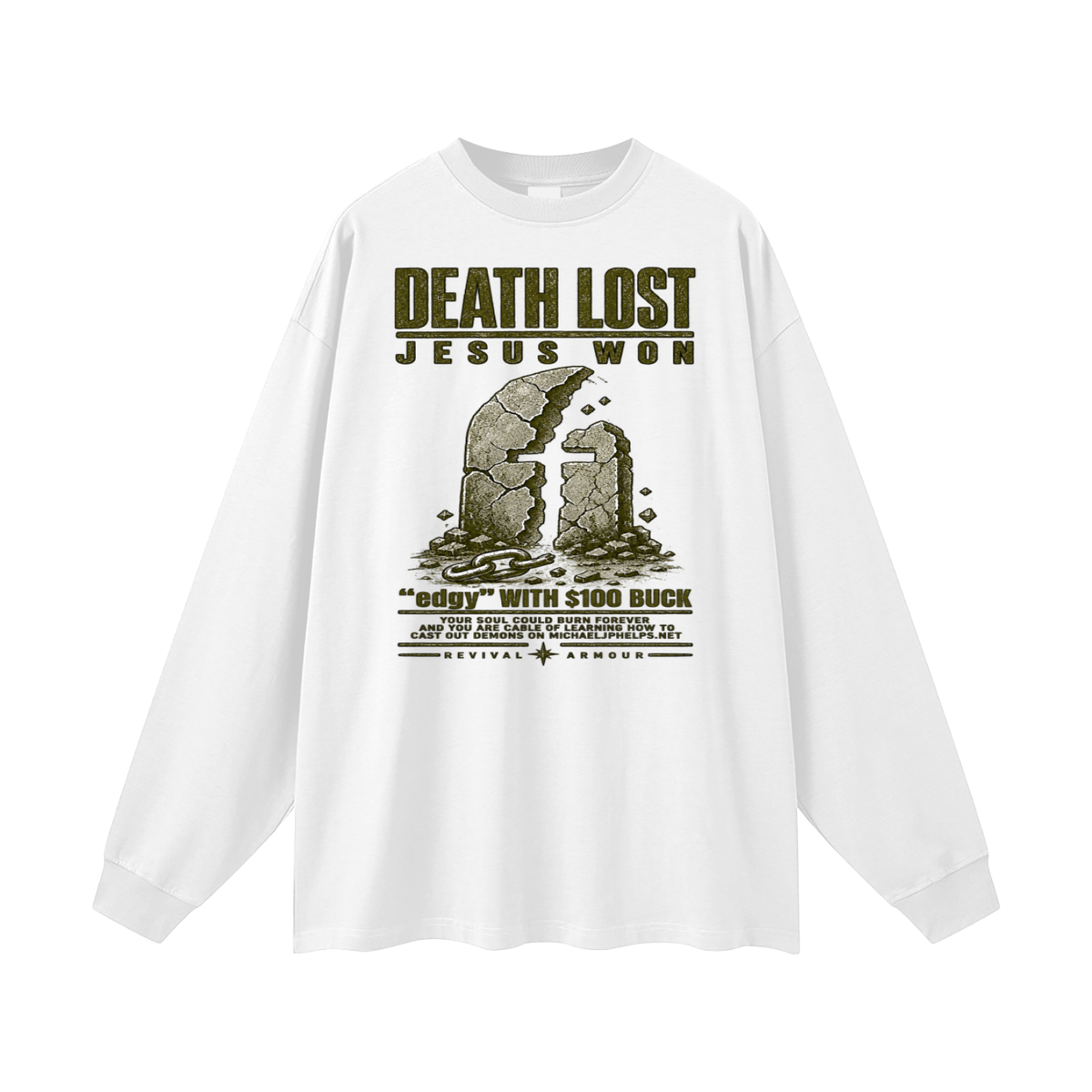 DEATH LOST JESUS WON "edgy" WITH $100 BUCK YOUR SOUL COULD BURN FOREVER AND YOU ARE CABLE OF LEARNING HOW TO CAST OUT DEMONS ON MICHAELJPHELPS.NET Long Sleeve T-Shirt