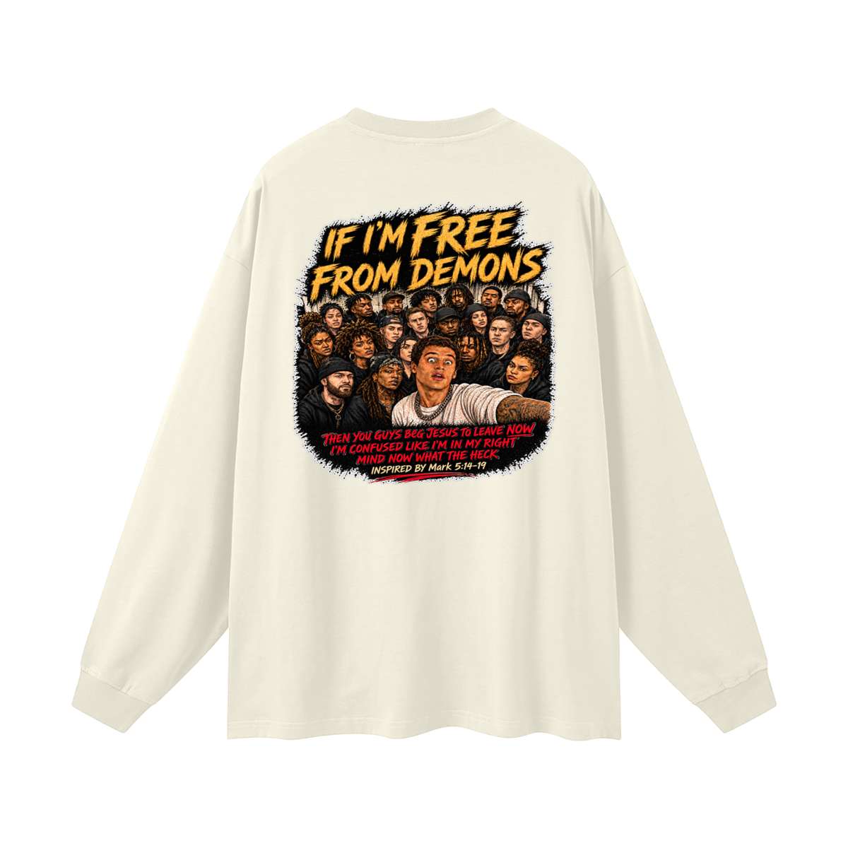 IF I'M FREE FROM DEMONS THEN YOU GUYS BEG JESUS TO LEAVE NOW I'M CONFUSED LIKE I'M IN MY RIGHT MIND NOW WHAT THE HECK INSPIRED BY Mark 5:14-19 Long Sleeve T-Shirt