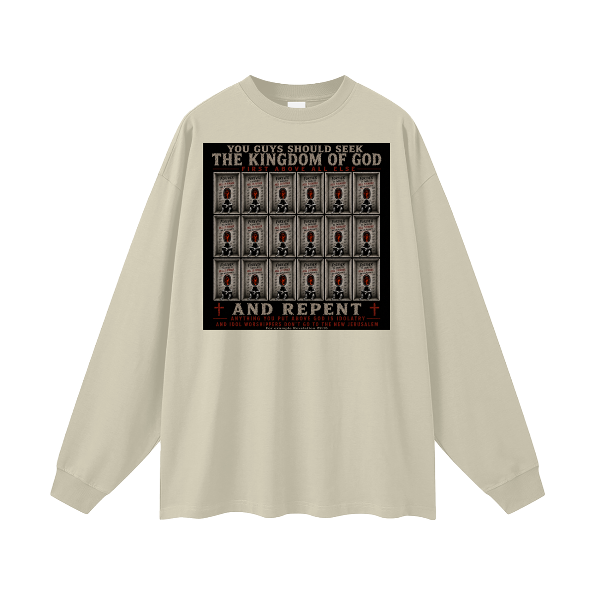 You guys should seek the Kingdom of God first above all else and Repent anything you put above God is Idolatry and Idol Worshippers Don't go to the New Jerusalem for example Revelation 22:15 Long Sleeve T-Shirt