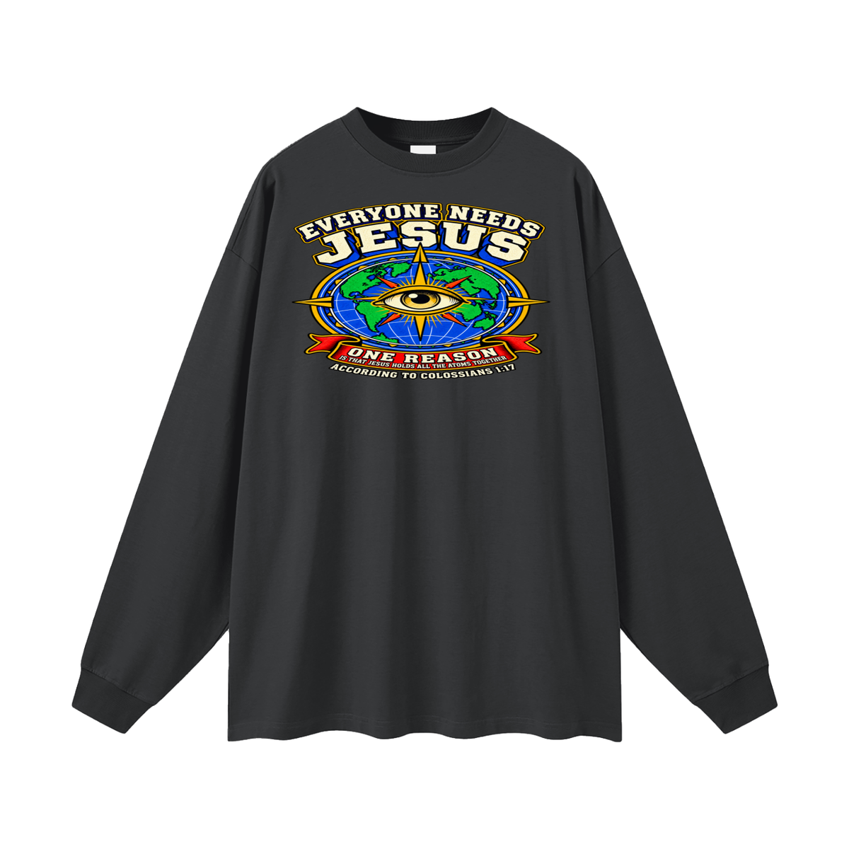 EVERYONE NEEDS JESUS ONE REASON IS THAT JESUS HOLDS ALL THE ATOMS TOGETHER ACCORDING TO COLOSSIANS 1:17 Long Sleeve T-Shirt