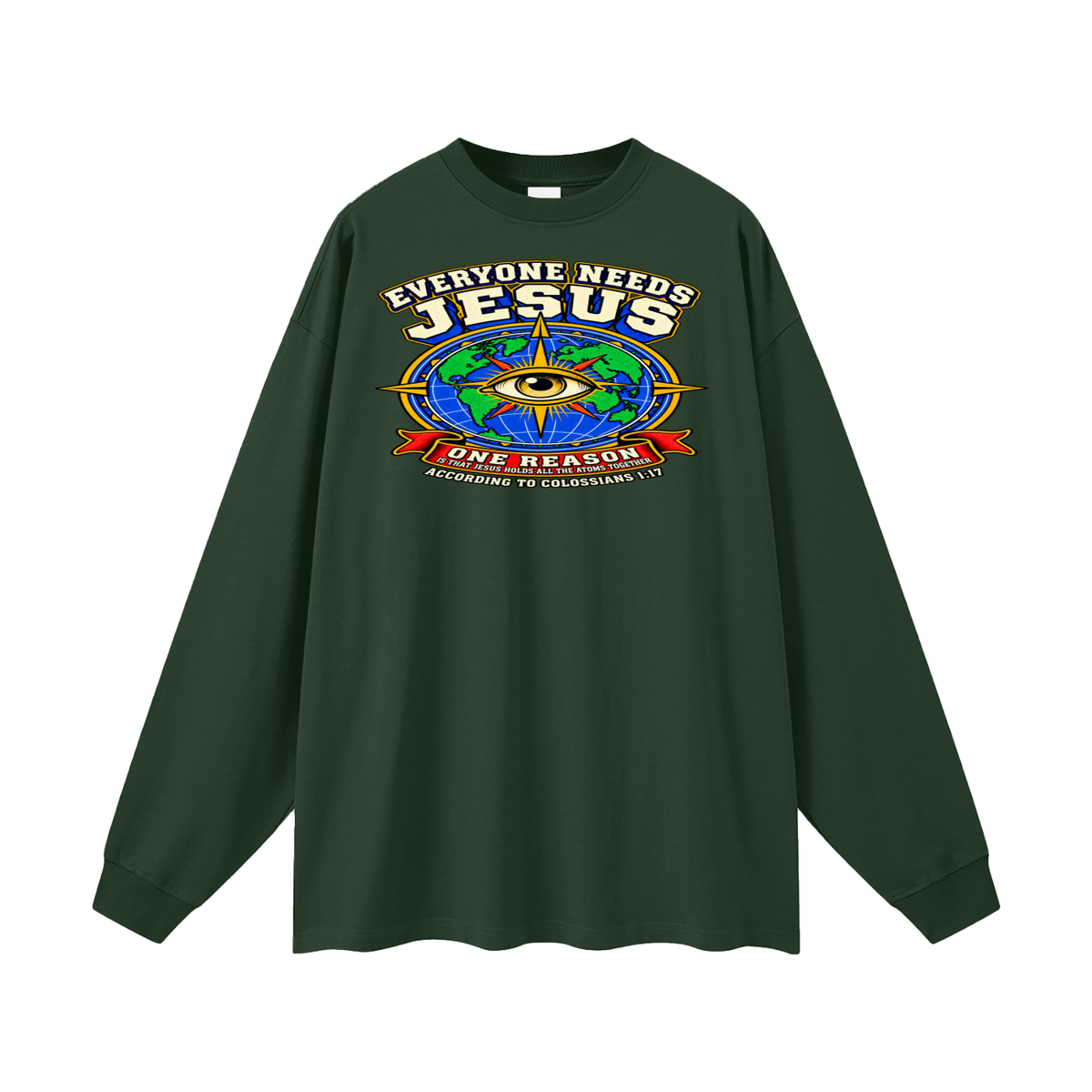 EVERYONE NEEDS JESUS ONE REASON IS THAT JESUS HOLDS ALL THE ATOMS TOGETHER ACCORDING TO COLOSSIANS 1:17 Long Sleeve T-Shirt