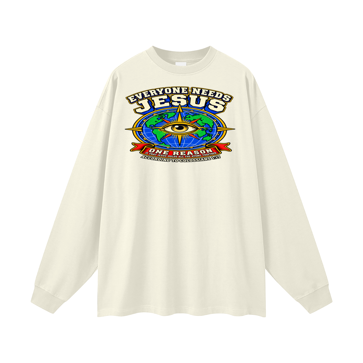 EVERYONE NEEDS JESUS ONE REASON IS THAT JESUS HOLDS ALL THE ATOMS TOGETHER ACCORDING TO COLOSSIANS 1:17 Long Sleeve T-Shirt