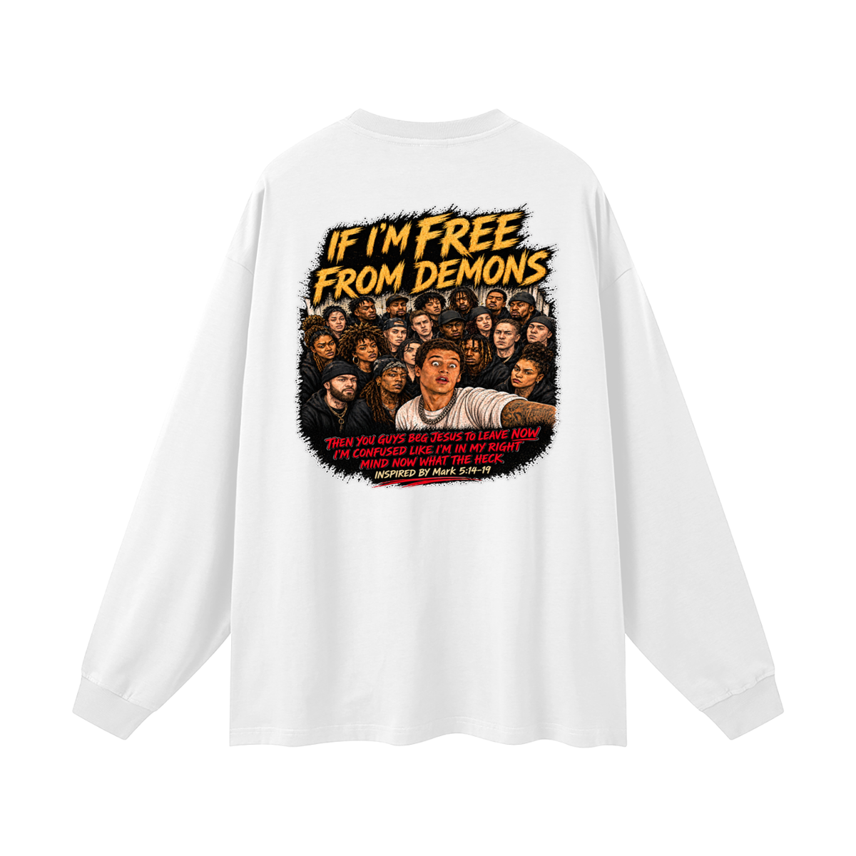IF I'M FREE FROM DEMONS THEN YOU GUYS BEG JESUS TO LEAVE NOW I'M CONFUSED LIKE I'M IN MY RIGHT MIND NOW WHAT THE HECK INSPIRED BY Mark 5:14-19 Long Sleeve T-Shirt