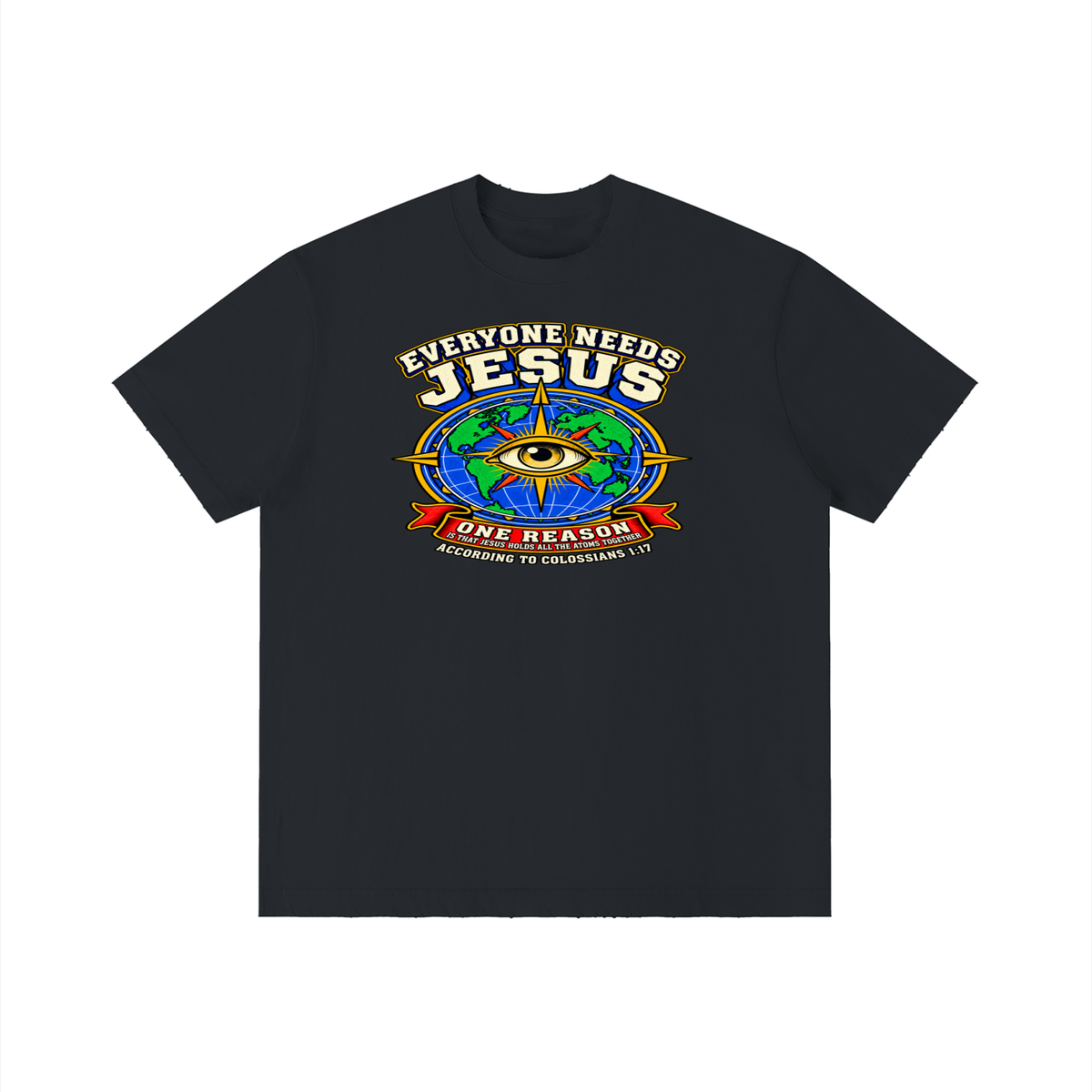 EVERYONE NEEDS JESUS ONE REASON IS THAT JESUS HOLDS ALL THE ATOMS TOGETHER ACCORDING TO COLOSSIANS 1:17 T-Shirt