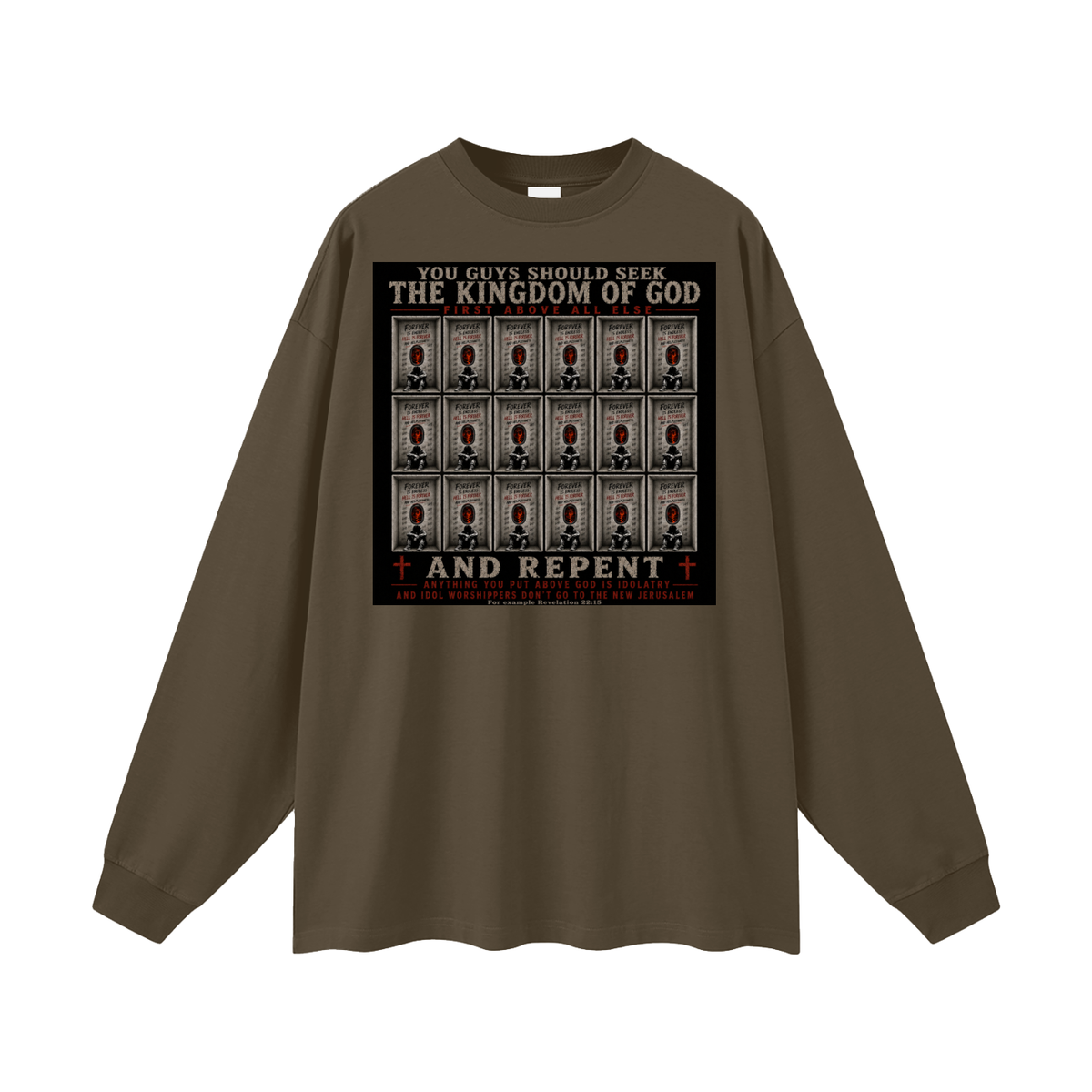 You guys should seek the Kingdom of God first above all else and Repent anything you put above God is Idolatry and Idol Worshippers Don't go to the New Jerusalem for example Revelation 22:15 Long Sleeve T-Shirt