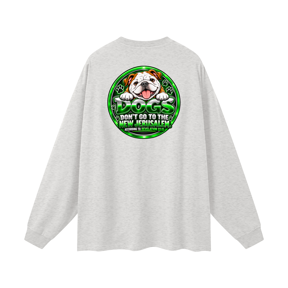 DOZENS OF TESTIMONIES ON YOUTUBE OF JESUS ENCOUNTERING PEOPLE. DOGS DON'T GO TO THE NEW JERUSALEM. ACCORDING TO REVELATION 22:15 Long Sleeve T-Shirt