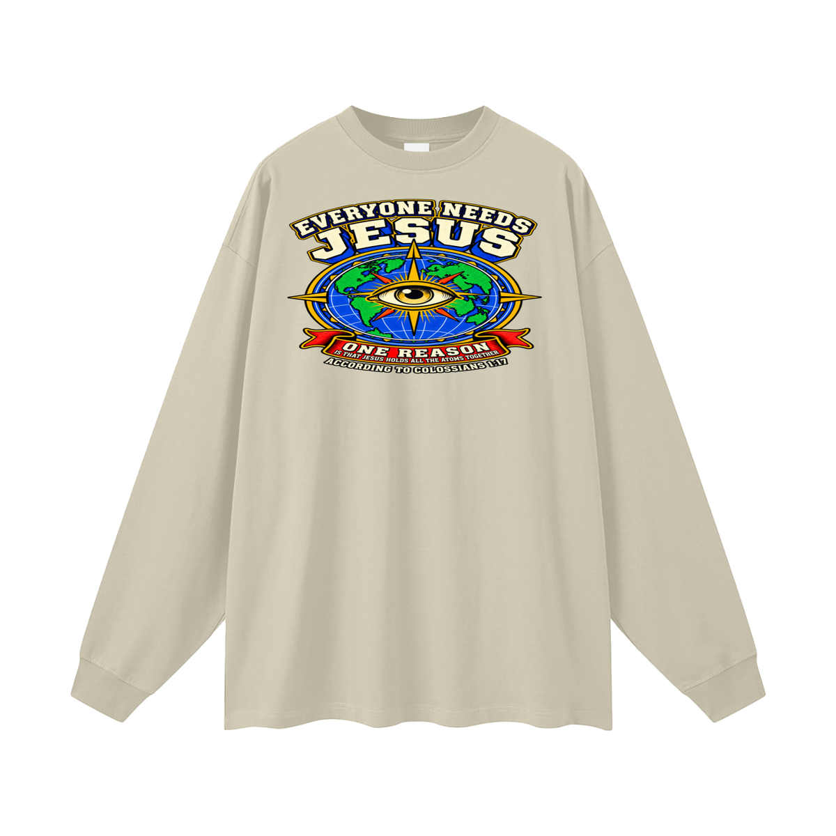 EVERYONE NEEDS JESUS ONE REASON IS THAT JESUS HOLDS ALL THE ATOMS TOGETHER ACCORDING TO COLOSSIANS 1:17 Long Sleeve T-Shirt