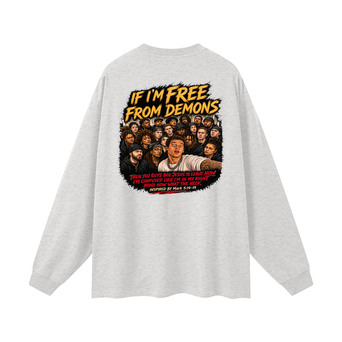 IF I'M FREE FROM DEMONS THEN YOU GUYS BEG JESUS TO LEAVE NOW I'M CONFUSED LIKE I'M IN MY RIGHT MIND NOW WHAT THE HECK INSPIRED BY Mark 5:14-19 Long Sleeve T-Shirt