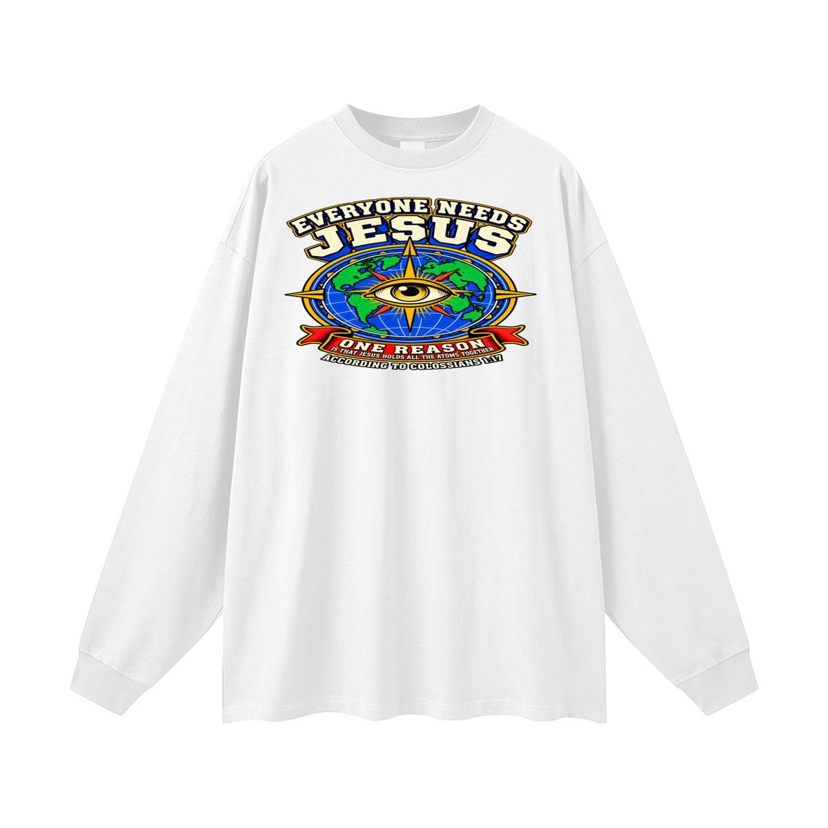 EVERYONE NEEDS JESUS ONE REASON IS THAT JESUS HOLDS ALL THE ATOMS TOGETHER ACCORDING TO COLOSSIANS 1:17 Long Sleeve T-Shirt